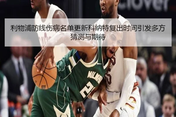 利物浦防线伤病名单更新科纳特复出时间引发多方猜测与期待